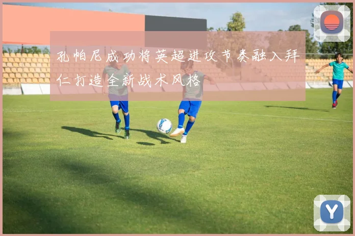 孔帕尼成功将英超进攻节奏融入拜仁打造全新战术风格