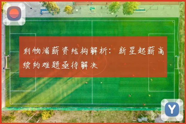 利物浦薪资结构解析：新星起薪高续约难题亟待解决